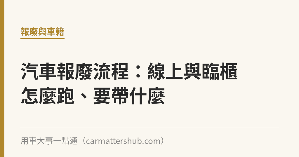 汽車報廢流程：線上與臨櫃怎麼跑、要帶什麼｜用車大事一點通