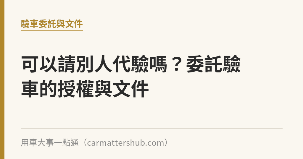 可以請別人代驗嗎？委託驗車的授權與文件｜用車大事一點通