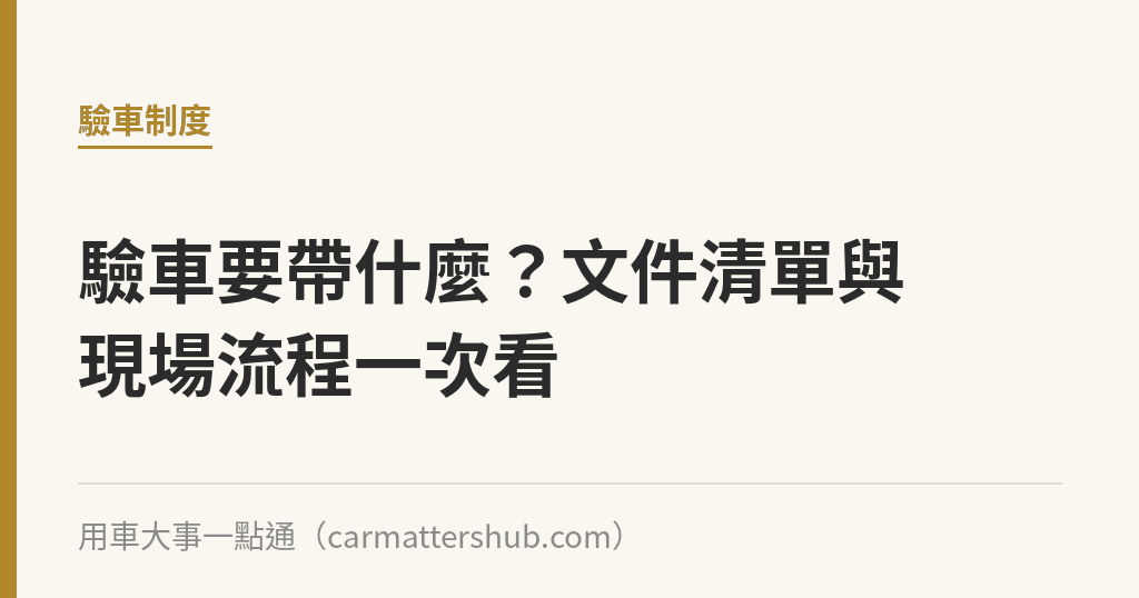 驗車要帶什麼？文件清單與現場流程一次看｜用車大事一點通